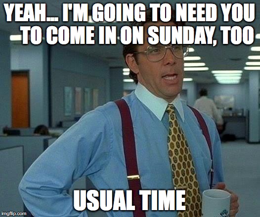 Yeah... I'm going to need you to come in on Sunday, too. Usual Time.