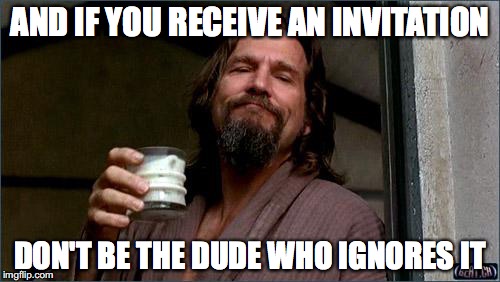 And if you receive an invitation, don't be the dude who ignores it