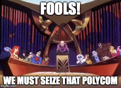 Fools!  We must seize that polycom!