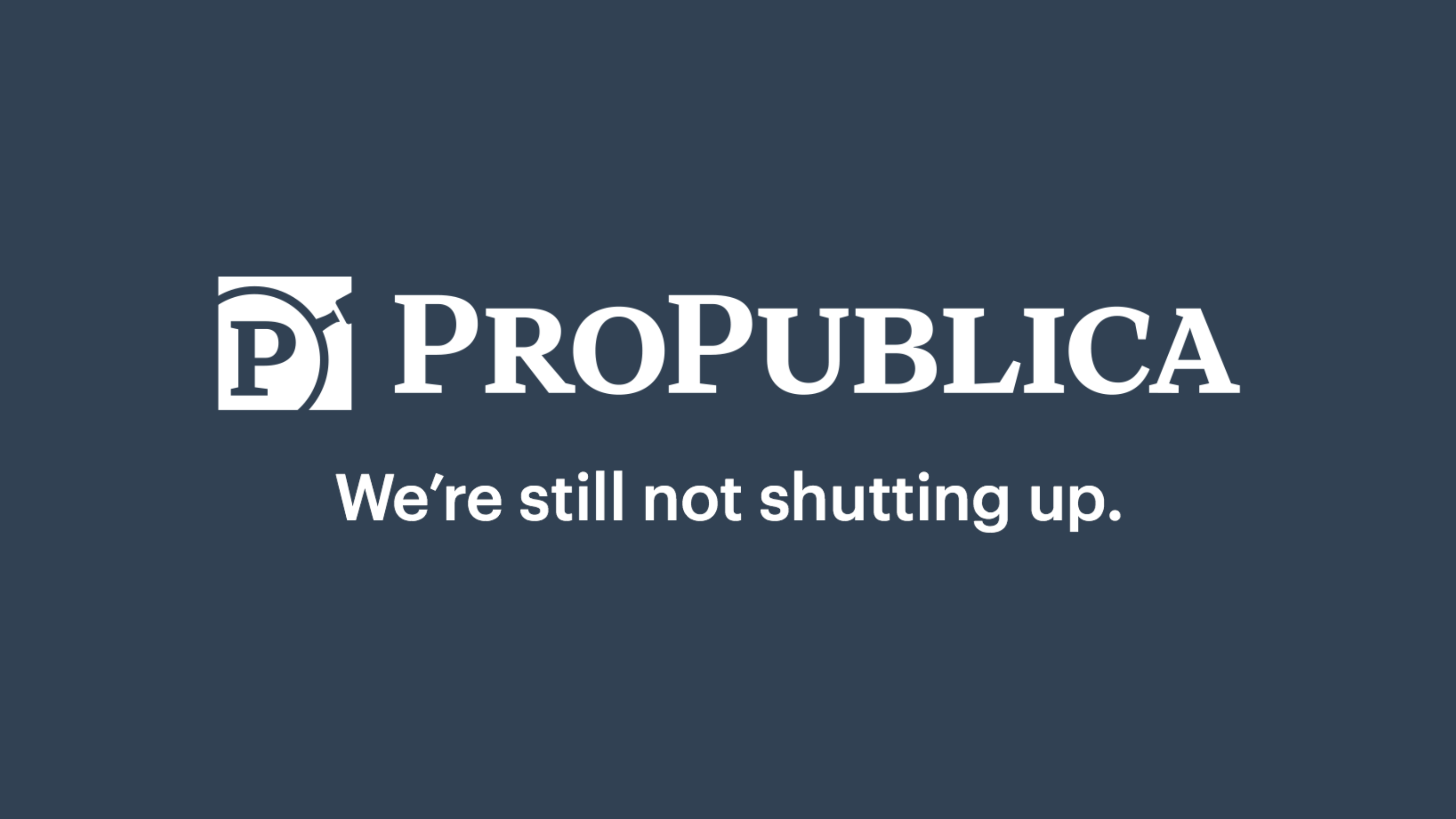 Nominee ProPublica - We're still not shutting up.